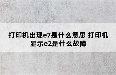 打印机出现e7是什么意思 打印机显示e2是什么故障